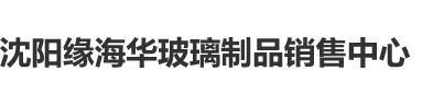 日本女的被男的大鸡巴的操沈阳缘海华玻璃制品销售中心